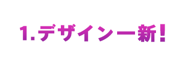 1.デザイン一新!