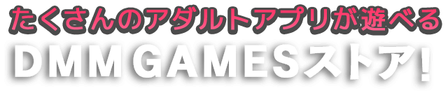 たくさんのアダルトアプリが遊べるDMM GAMESストア！