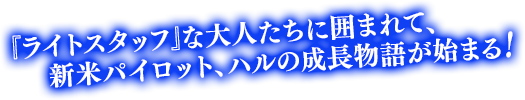 『ライトスタッフ』な大人たちに囲まれて、新米パイロット、ハルの成長物語が始まる！