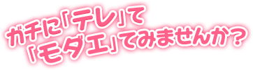 ガチに『テレ』て『モダエ』てみませんか？