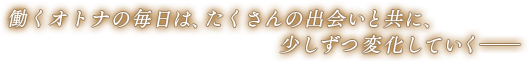 働くオトナの毎日は、たくさんの出会いと共に、少しずつ変化していく