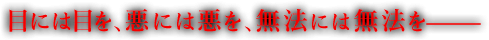 目には目を、悪には悪を、無法には無法を。