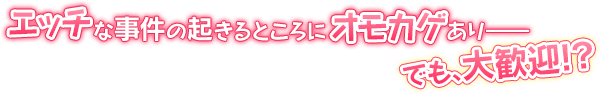 エッチな事件の起きることろにオモカゲあり――でも、大歓迎！？