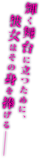 輝く舞台に立つために、彼女はその身を捧げる-