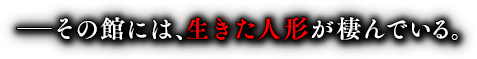 ――その館には、生きた人形が棲んでいる。