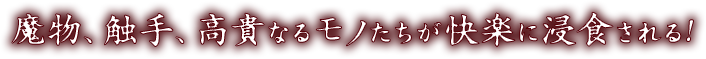 魔物、触手、高貴なるモノたちが快楽に浸食される!
