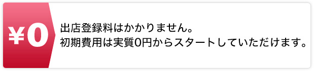 出店登録料はかかりません。初期費用は実質O円からスターとしていただけます。
