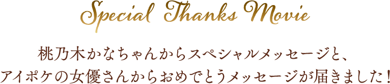 Special Thanks Movie! 桃乃木かなちゃんからスペシャルメッセージと、アイポケの女優さんからおめでとうメッセージが届きました！